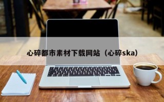 如皋心碎都市素材下载网站（心碎ska）